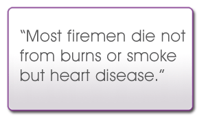 Most firemen die not from burns or smoke but heart disease.